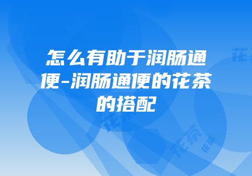 怎么有助于润肠通便-润肠通便的花茶的搭配