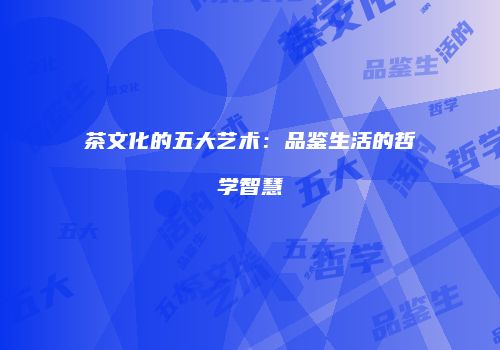 茶文化的五大艺术：品鉴生活的哲学智慧