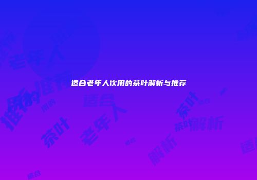 适合老年人饮用的茶叶解析与推荐