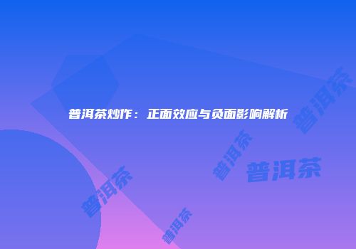 普洱茶炒作：正面效应与负面影响解析
