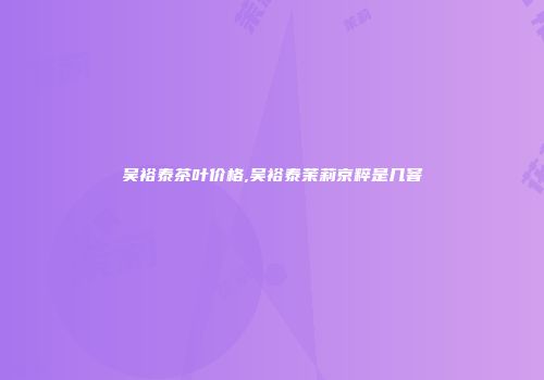 吴裕泰茶叶价格,吴裕泰茉莉京粹是几窨