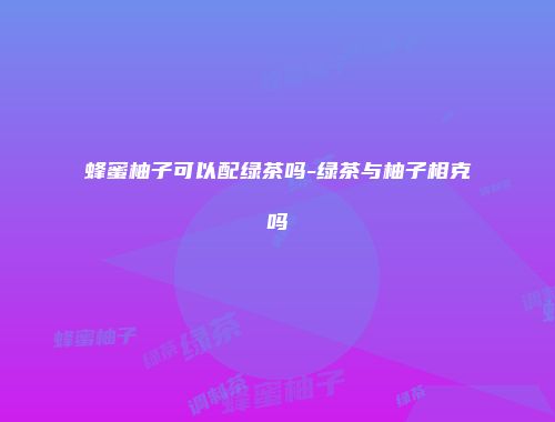蜂蜜柚子可以配绿茶吗-绿茶与柚子相克吗