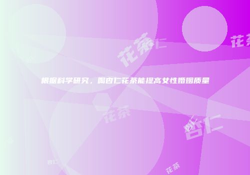 根据科学研究，喝杏仁花茶能提高女性婚姻质量