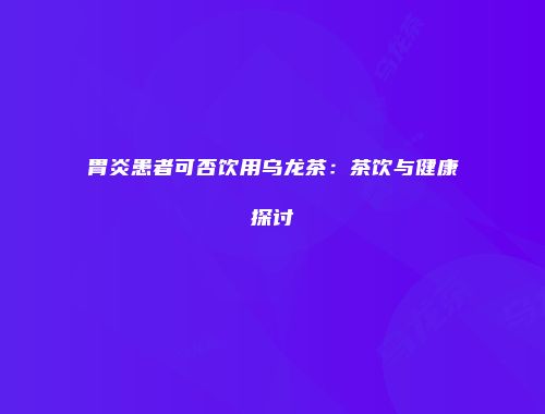 胃炎患者可否饮用乌龙茶：茶饮与健康探讨