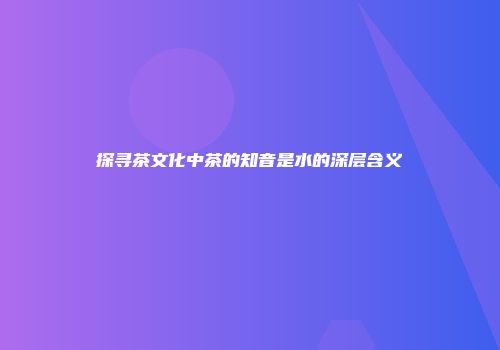 探寻茶文化中茶的知音是水的深层含义