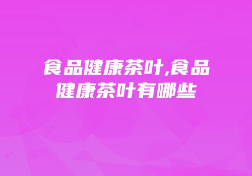 食品健康茶叶,食品健康茶叶有哪些