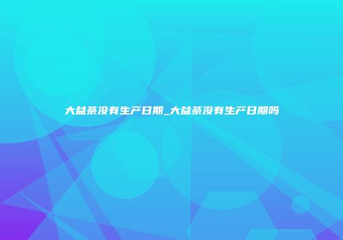 大益茶没有生产日期_大益茶没有生产日期吗