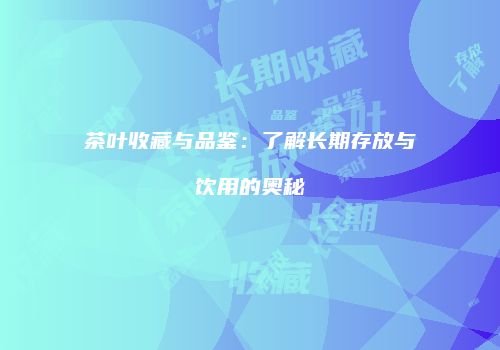 茶叶收藏与品鉴：了解长期存放与饮用的奥秘