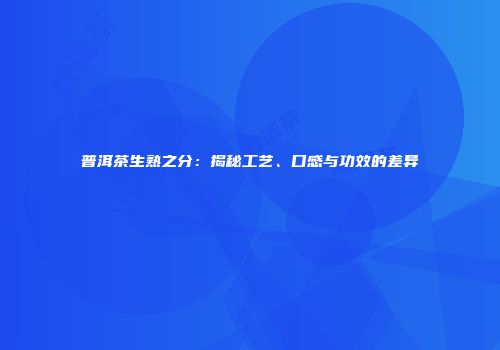 普洱茶生熟之分：揭秘工艺、口感与功效的差异