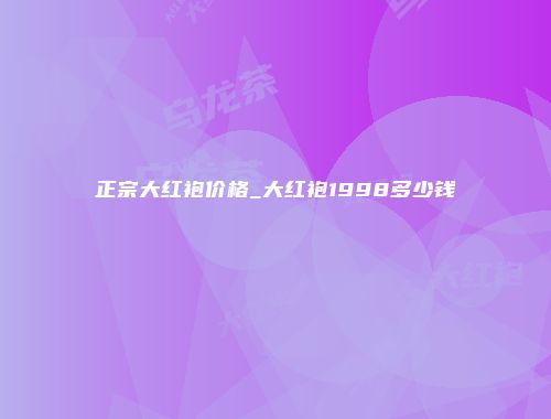 正宗大红袍价格_大红袍1998多少钱