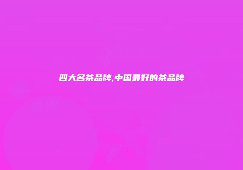 四大名茶品牌,中国最好的茶品牌