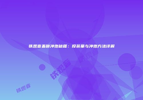 铁观音盖碗冲泡秘籍：投茶量与冲泡方法详解