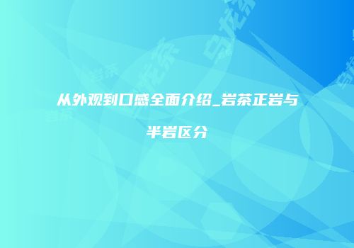 从外观到口感全面介绍_岩茶正岩与半岩区分
