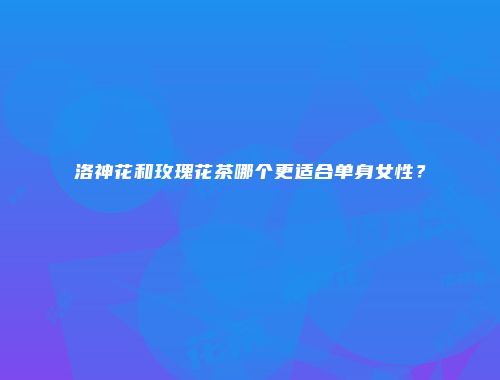 洛神花和玫瑰花茶哪个更适合单身女性？