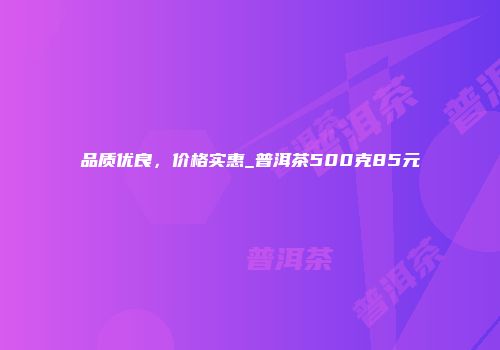 品质优良，价格实惠_普洱茶500克85元