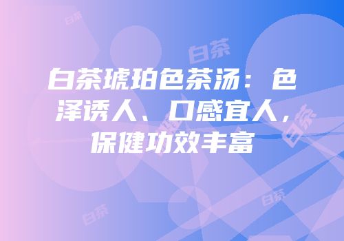 白茶琥珀色茶汤：色泽诱人、口感宜人，保健功效丰富