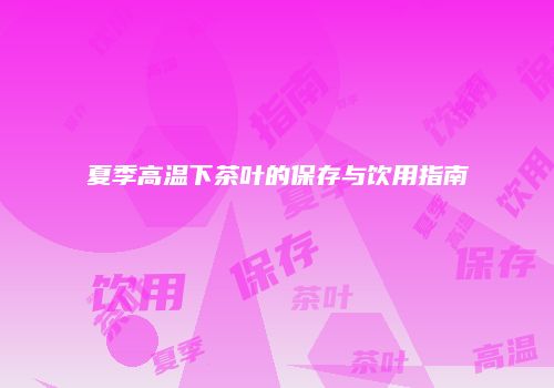 夏季高温下茶叶的保存与饮用指南