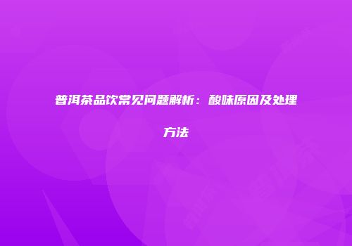 普洱茶品饮常见问题解析：酸味原因及处理方法