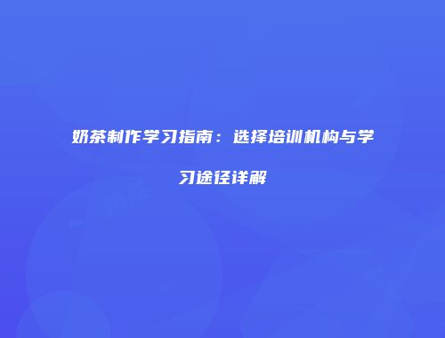 奶茶制作学习指南：选择培训机构与学习途径详解