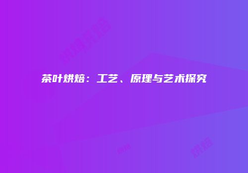 茶叶烘焙：工艺、原理与艺术探究