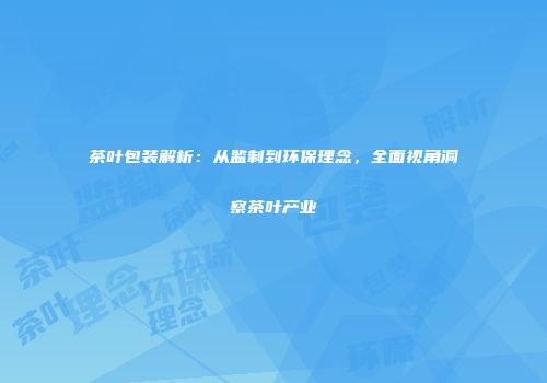 茶叶包装解析：从监制到环保理念，全面视角洞察茶叶产业