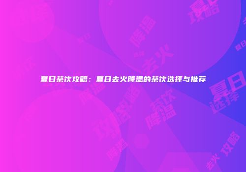 夏日茶饮攻略：夏日去火降温的茶饮选择与推荐