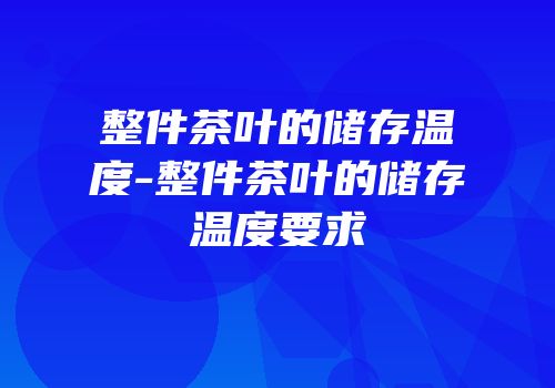 整件茶叶的储存温度-整件茶叶的储存温度要求