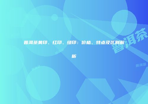 普洱茶黄印、红印、绿印：价格、特点及区别解析