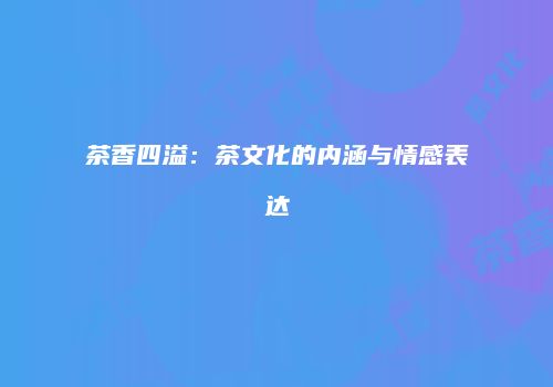 茶香四溢：茶文化的内涵与情感表达