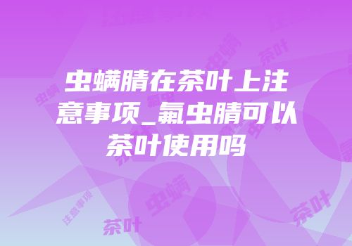 虫螨腈在茶叶上注意事项_氟虫腈可以茶叶使用吗