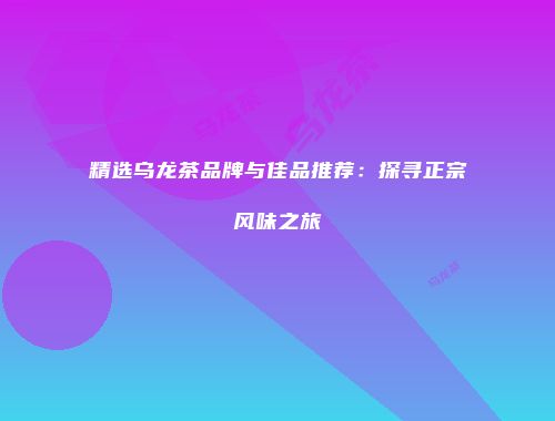 精选乌龙茶品牌与佳品推荐：探寻正宗风味之旅