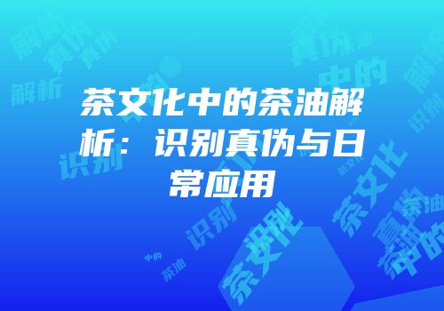 茶文化中的茶油解析：识别真伪与日常应用