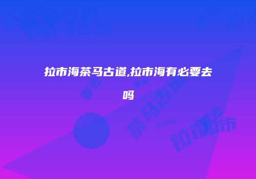拉市海茶马古道,拉市海有必要去吗