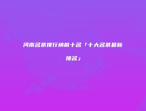 河南名茶排行榜前十名「十大名茶最新排名」