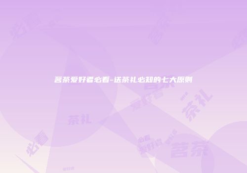 茗茶爱好者必看-送茶礼必知的七大原则