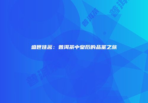 盛世佳茗：普洱茶中皇后的品鉴之旅