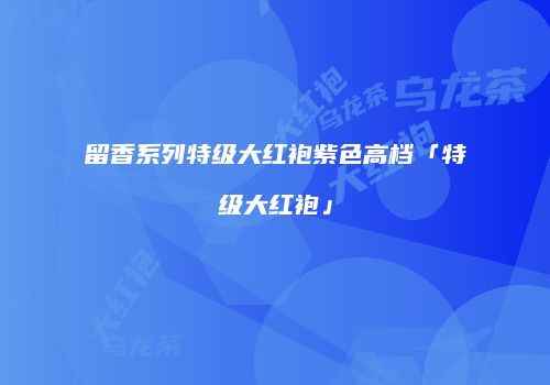 留香系列特级大红袍紫色高档「特级大红袍」