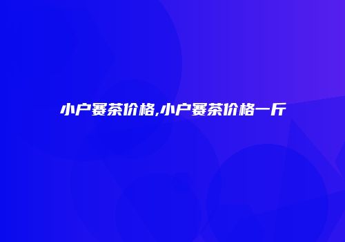 小户赛茶价格,小户赛茶价格一斤
