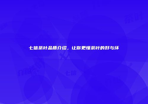 七信茶叶品质介绍，让你更懂茶叶的好与坏