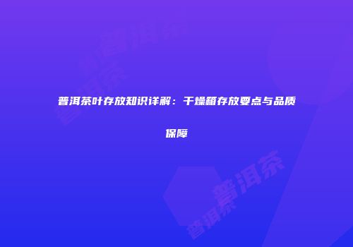 普洱茶叶存放知识详解：干燥箱存放要点与品质保障