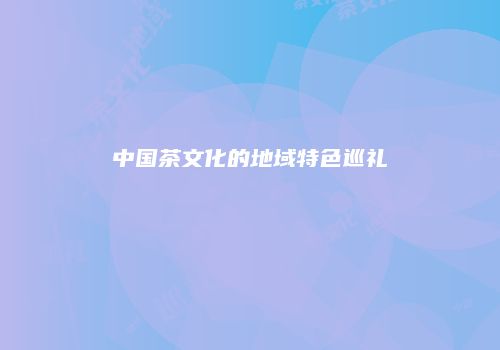 中国茶文化的地域特色巡礼