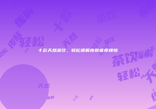 十款天然茶饮，轻松缓解皮肤瘙痒烦恼