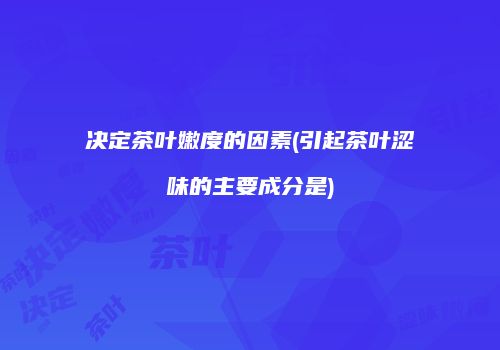 决定茶叶嫩度的因素(引起茶叶涩味的主要成分是)