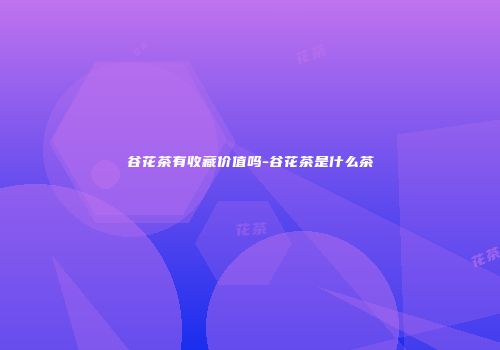 谷花茶有收藏价值吗-谷花茶是什么茶