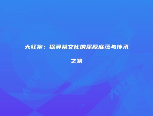 大红袍：探寻茶文化的深厚底蕴与传承之路