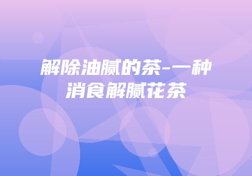 解除油腻的茶-一种消食解腻花茶