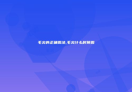 毛尖的正确喝法,毛尖什么时候喝