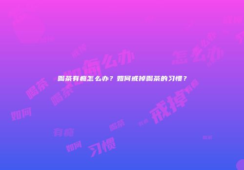 喝茶有瘾怎么办？如何戒掉喝茶的习惯？