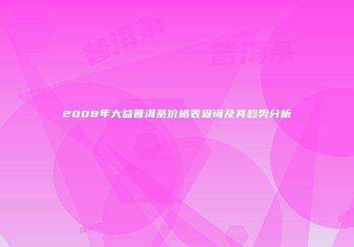 2008年大益普洱茶价格表查询及其趋势分析