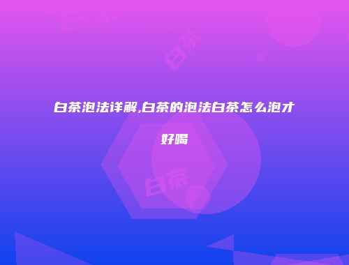 白茶泡法详解,白茶的泡法白茶怎么泡才好喝